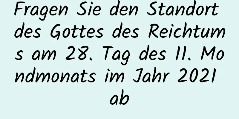 Fragen Sie den Standort des Gottes des Reichtums am 28. Tag des 11. Mondmonats im Jahr 2021 ab