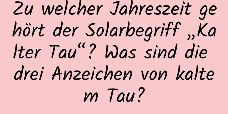 Zu welcher Jahreszeit gehört der Solarbegriff „Kalter Tau“? Was sind die drei Anzeichen von kaltem Tau?