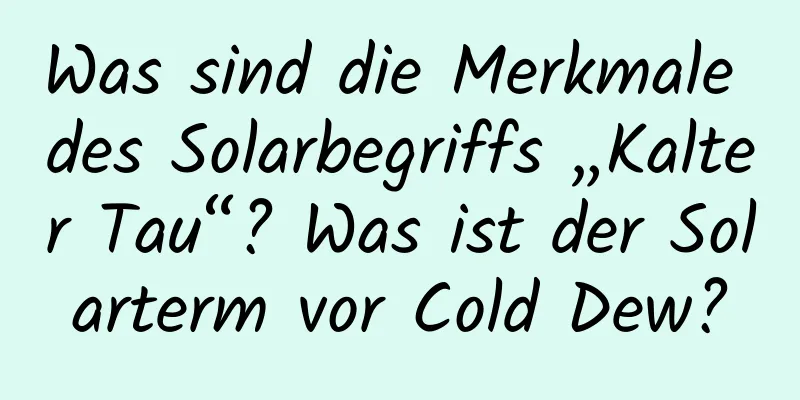 Was sind die Merkmale des Solarbegriffs „Kalter Tau“? Was ist der Solarterm vor Cold Dew?