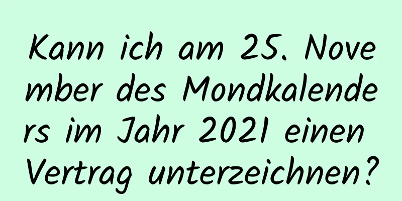 Kann ich am 25. November des Mondkalenders im Jahr 2021 einen Vertrag unterzeichnen?