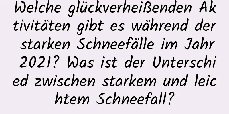 Welche glückverheißenden Aktivitäten gibt es während der starken Schneefälle im Jahr 2021? Was ist der Unterschied zwischen starkem und leichtem Schneefall?