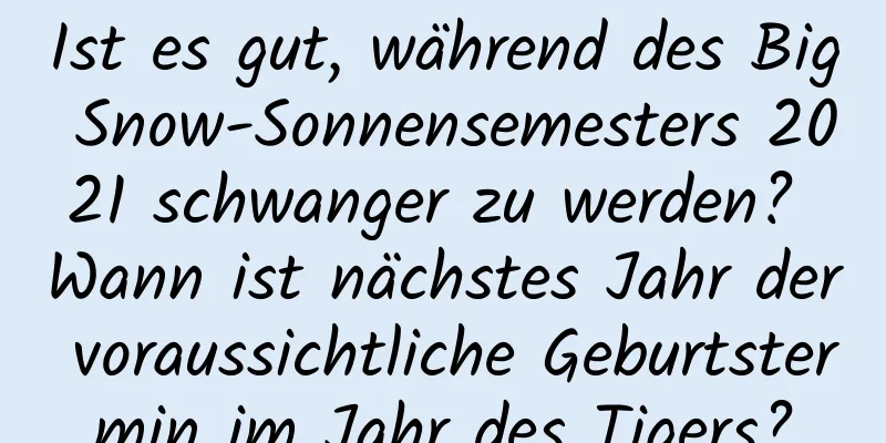 Ist es gut, während des Big Snow-Sonnensemesters 2021 schwanger zu werden? Wann ist nächstes Jahr der voraussichtliche Geburtstermin im Jahr des Tigers?