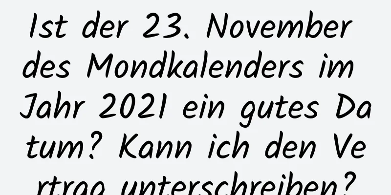 Ist der 23. November des Mondkalenders im Jahr 2021 ein gutes Datum? Kann ich den Vertrag unterschreiben?