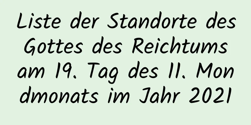 Liste der Standorte des Gottes des Reichtums am 19. Tag des 11. Mondmonats im Jahr 2021