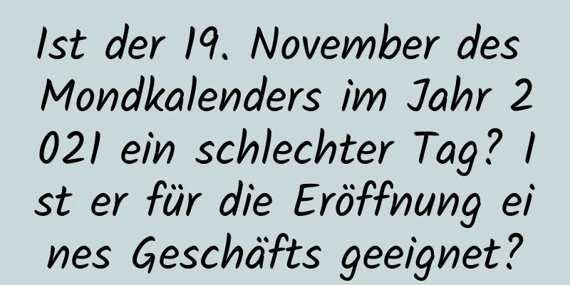 Ist der 19. November des Mondkalenders im Jahr 2021 ein schlechter Tag? Ist er für die Eröffnung eines Geschäfts geeignet?