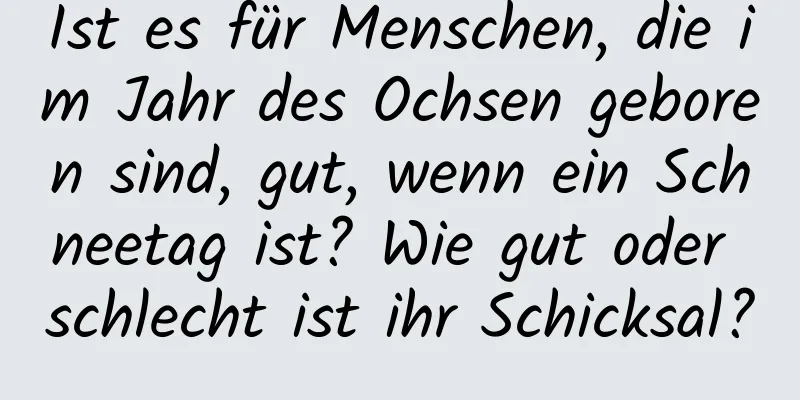 Ist es für Menschen, die im Jahr des Ochsen geboren sind, gut, wenn ein Schneetag ist? Wie gut oder schlecht ist ihr Schicksal?