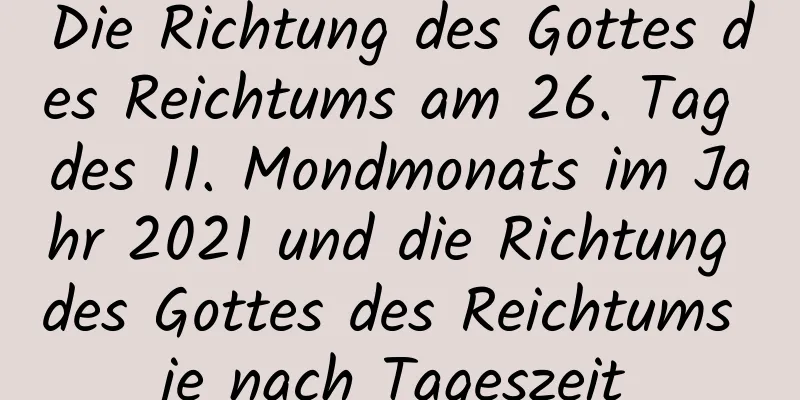 Die Richtung des Gottes des Reichtums am 26. Tag des 11. Mondmonats im Jahr 2021 und die Richtung des Gottes des Reichtums je nach Tageszeit