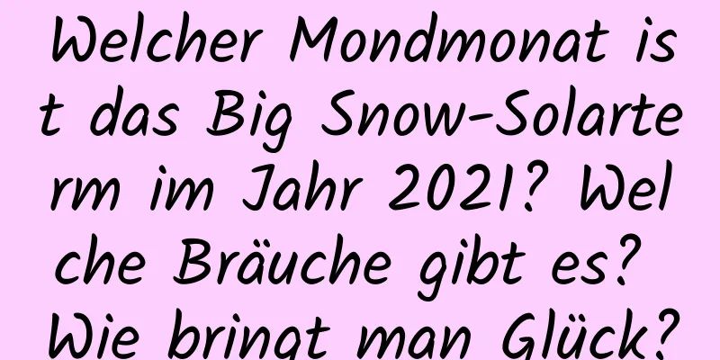 Welcher Mondmonat ist das Big Snow-Solarterm im Jahr 2021? Welche Bräuche gibt es? Wie bringt man Glück?