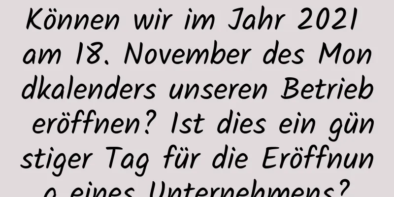 Können wir im Jahr 2021 am 18. November des Mondkalenders unseren Betrieb eröffnen? Ist dies ein günstiger Tag für die Eröffnung eines Unternehmens?