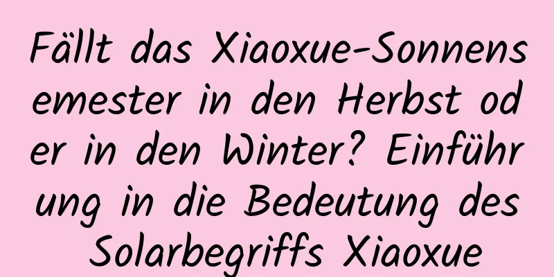 Fällt das Xiaoxue-Sonnensemester in den Herbst oder in den Winter? Einführung in die Bedeutung des Solarbegriffs Xiaoxue