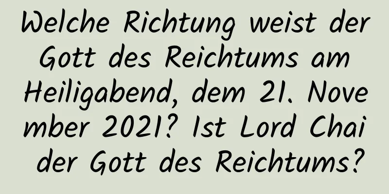 Welche Richtung weist der Gott des Reichtums am Heiligabend, dem 21. November 2021? Ist Lord Chai der Gott des Reichtums?