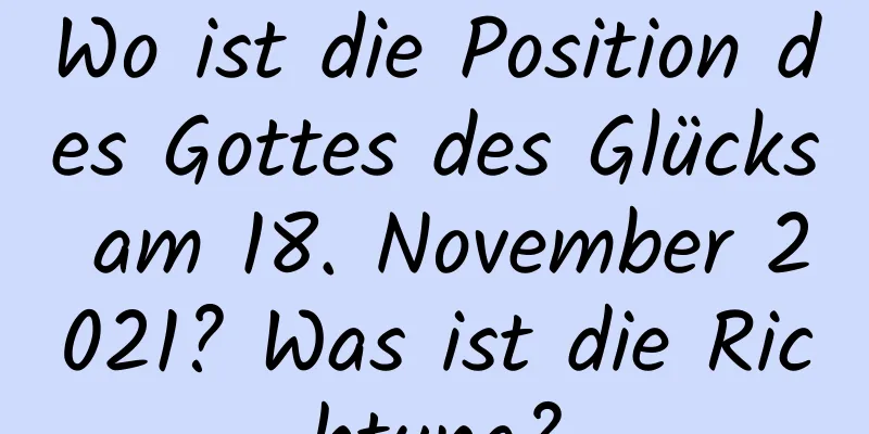 Wo ist die Position des Gottes des Glücks am 18. November 2021? Was ist die Richtung?