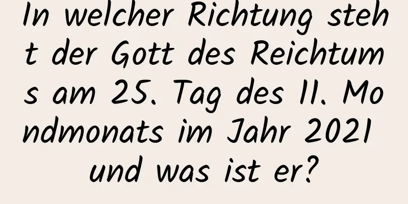 In welcher Richtung steht der Gott des Reichtums am 25. Tag des 11. Mondmonats im Jahr 2021 und was ist er?