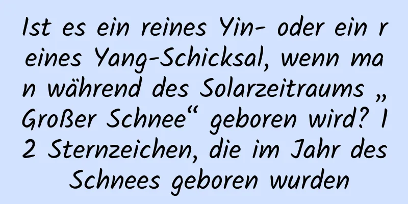 Ist es ein reines Yin- oder ein reines Yang-Schicksal, wenn man während des Solarzeitraums „Großer Schnee“ geboren wird? 12 Sternzeichen, die im Jahr des Schnees geboren wurden