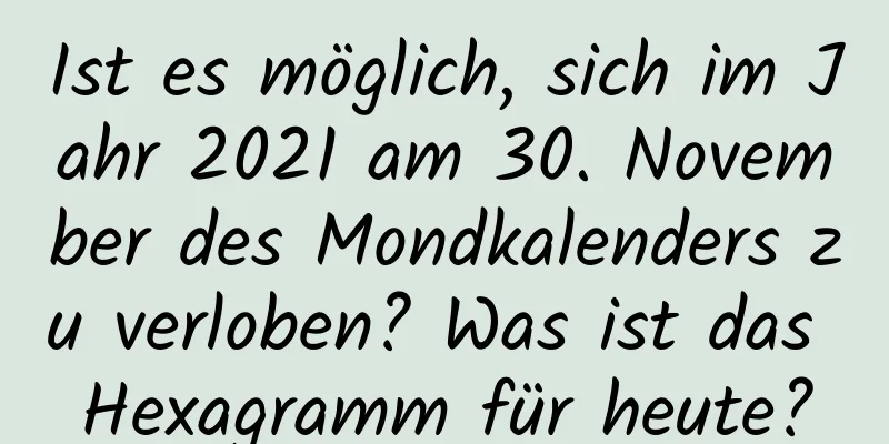 Ist es möglich, sich im Jahr 2021 am 30. November des Mondkalenders zu verloben? Was ist das Hexagramm für heute?