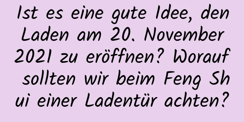 Ist es eine gute Idee, den Laden am 20. November 2021 zu eröffnen? Worauf sollten wir beim Feng Shui einer Ladentür achten?