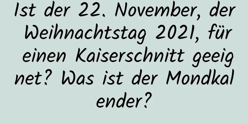 Ist der 22. November, der Weihnachtstag 2021, für einen Kaiserschnitt geeignet? Was ist der Mondkalender?