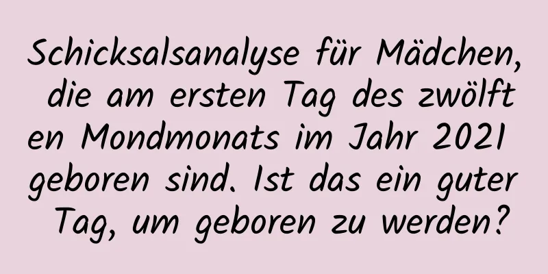 Schicksalsanalyse für Mädchen, die am ersten Tag des zwölften Mondmonats im Jahr 2021 geboren sind. Ist das ein guter Tag, um geboren zu werden?