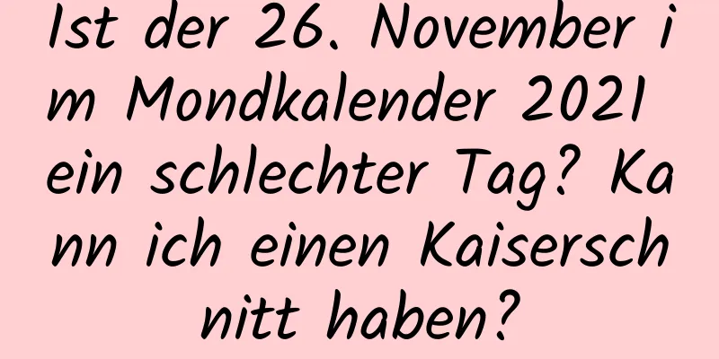 Ist der 26. November im Mondkalender 2021 ein schlechter Tag? Kann ich einen Kaiserschnitt haben?