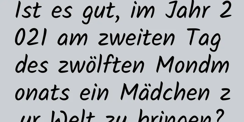 Ist es gut, im Jahr 2021 am zweiten Tag des zwölften Mondmonats ein Mädchen zur Welt zu bringen?