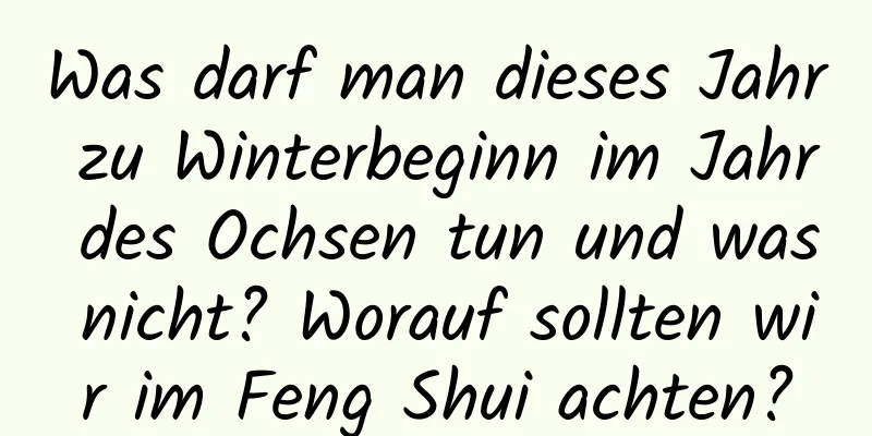 Was darf man dieses Jahr zu Winterbeginn im Jahr des Ochsen tun und was nicht? Worauf sollten wir im Feng Shui achten?