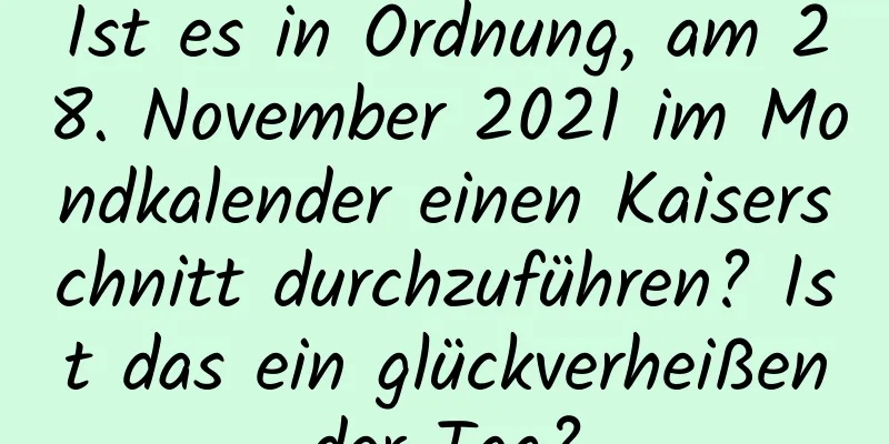 Ist es in Ordnung, am 28. November 2021 im Mondkalender einen Kaiserschnitt durchzuführen? Ist das ein glückverheißender Tag?