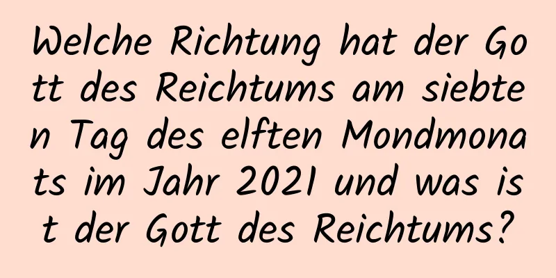 Welche Richtung hat der Gott des Reichtums am siebten Tag des elften Mondmonats im Jahr 2021 und was ist der Gott des Reichtums?