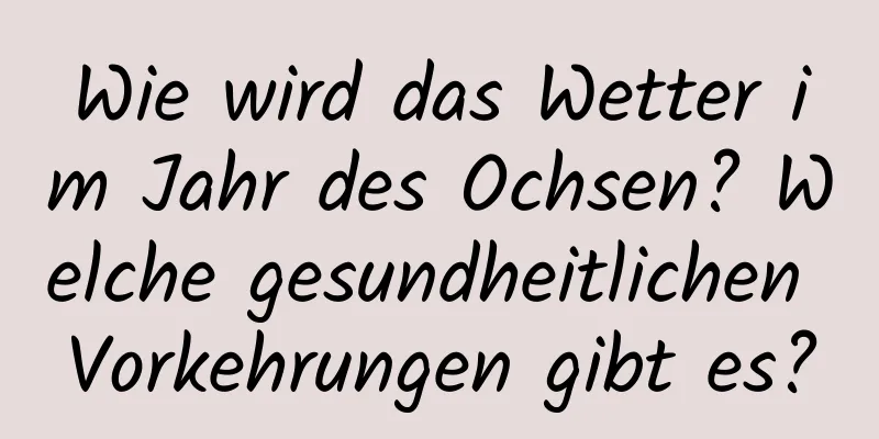 Wie wird das Wetter im Jahr des Ochsen? Welche gesundheitlichen Vorkehrungen gibt es?