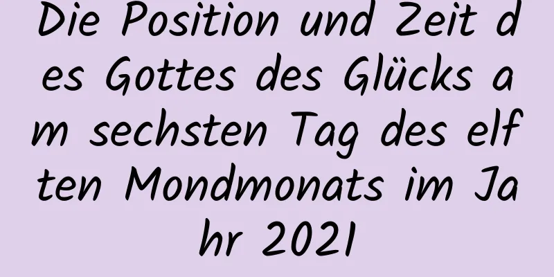 Die Position und Zeit des Gottes des Glücks am sechsten Tag des elften Mondmonats im Jahr 2021