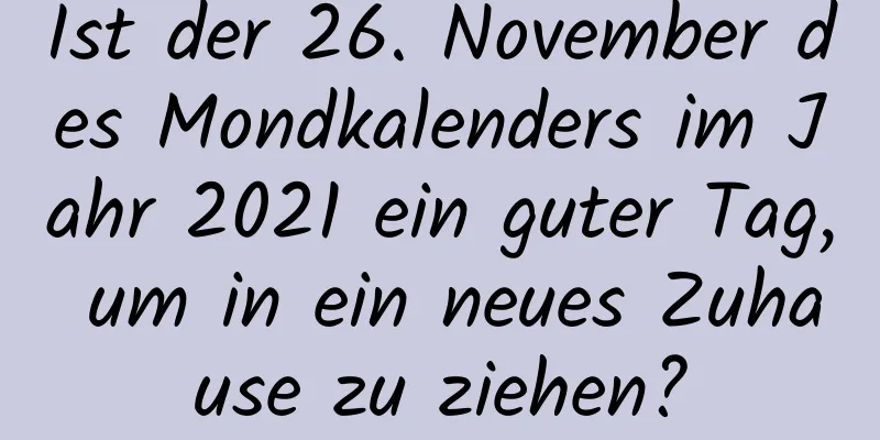 Ist der 26. November des Mondkalenders im Jahr 2021 ein guter Tag, um in ein neues Zuhause zu ziehen?