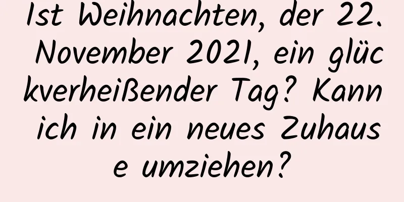 Ist Weihnachten, der 22. November 2021, ein glückverheißender Tag? Kann ich in ein neues Zuhause umziehen?