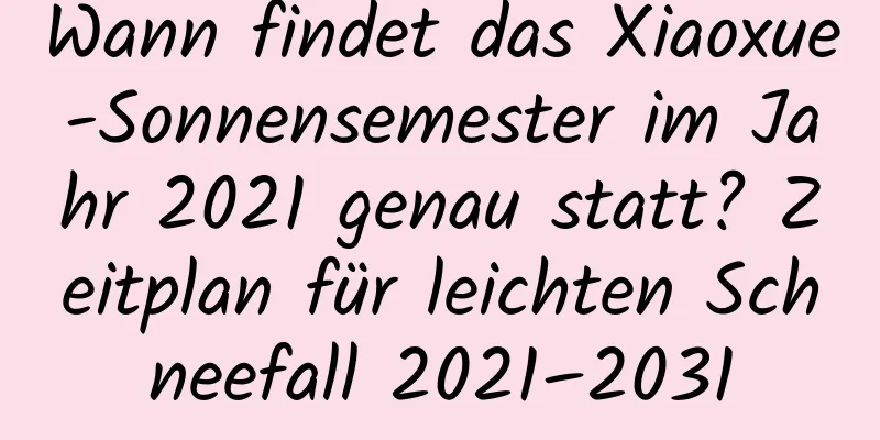 Wann findet das Xiaoxue-Sonnensemester im Jahr 2021 genau statt? Zeitplan für leichten Schneefall 2021–2031