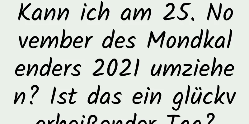 Kann ich am 25. November des Mondkalenders 2021 umziehen? Ist das ein glückverheißender Tag?