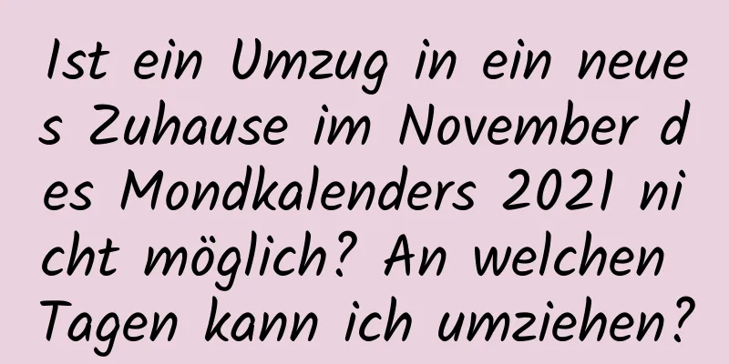 Ist ein Umzug in ein neues Zuhause im November des Mondkalenders 2021 nicht möglich? An welchen Tagen kann ich umziehen?