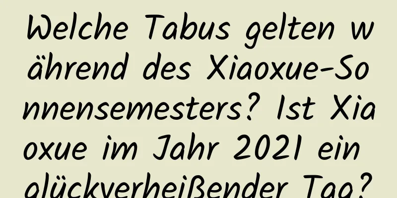 Welche Tabus gelten während des Xiaoxue-Sonnensemesters? Ist Xiaoxue im Jahr 2021 ein glückverheißender Tag?