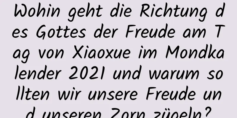 Wohin geht die Richtung des Gottes der Freude am Tag von Xiaoxue im Mondkalender 2021 und warum sollten wir unsere Freude und unseren Zorn zügeln?