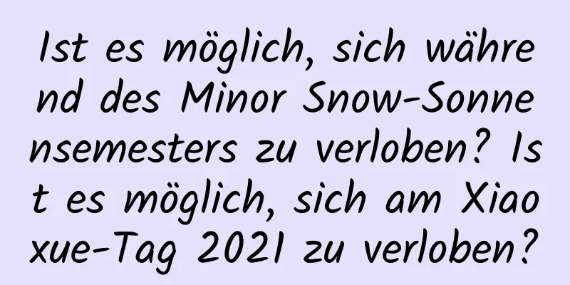 Ist es möglich, sich während des Minor Snow-Sonnensemesters zu verloben? Ist es möglich, sich am Xiaoxue-Tag 2021 zu verloben?