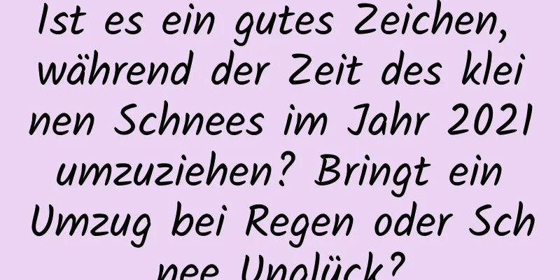 Ist es ein gutes Zeichen, während der Zeit des kleinen Schnees im Jahr 2021 umzuziehen? Bringt ein Umzug bei Regen oder Schnee Unglück?