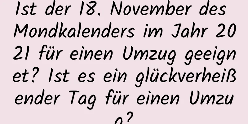 Ist der 18. November des Mondkalenders im Jahr 2021 für einen Umzug geeignet? Ist es ein glückverheißender Tag für einen Umzug?