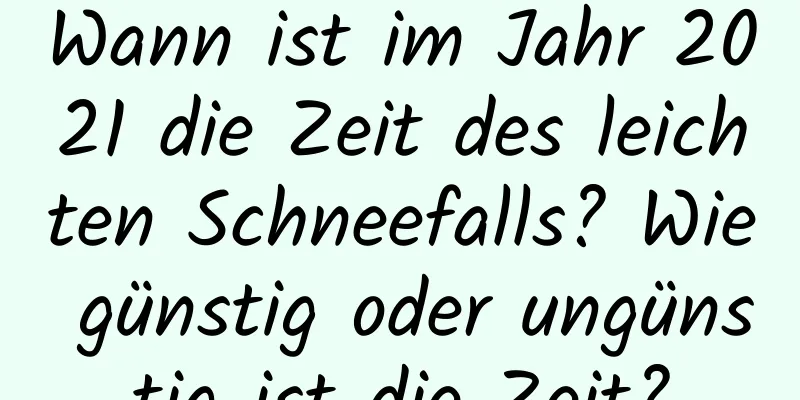 Wann ist im Jahr 2021 die Zeit des leichten Schneefalls? Wie günstig oder ungünstig ist die Zeit?