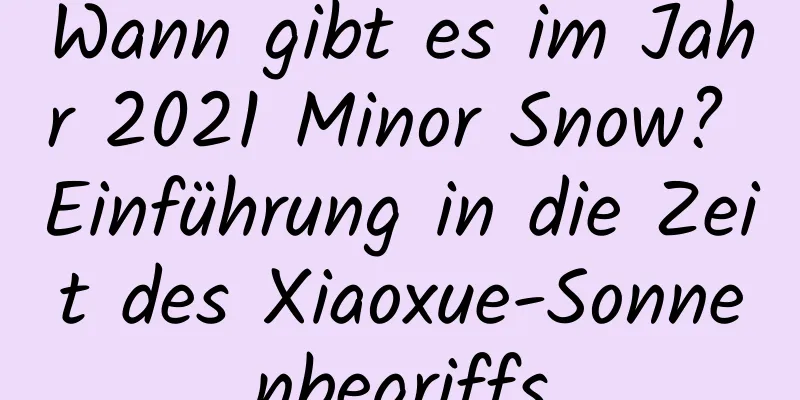 Wann gibt es im Jahr 2021 Minor Snow? Einführung in die Zeit des Xiaoxue-Sonnenbegriffs