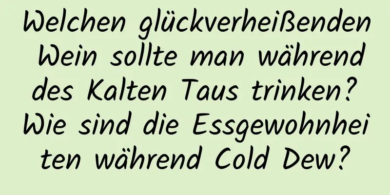 Welchen glückverheißenden Wein sollte man während des Kalten Taus trinken? Wie sind die Essgewohnheiten während Cold Dew?