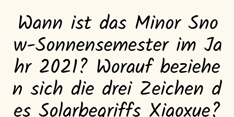 Wann ist das Minor Snow-Sonnensemester im Jahr 2021? Worauf beziehen sich die drei Zeichen des Solarbegriffs Xiaoxue?