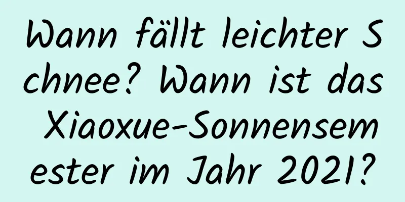 Wann fällt leichter Schnee? Wann ist das Xiaoxue-Sonnensemester im Jahr 2021?