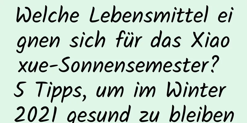 Welche Lebensmittel eignen sich für das Xiaoxue-Sonnensemester? 5 Tipps, um im Winter 2021 gesund zu bleiben