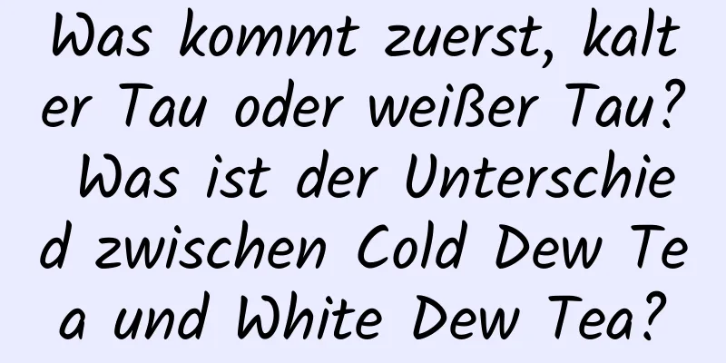 Was kommt zuerst, kalter Tau oder weißer Tau? Was ist der Unterschied zwischen Cold Dew Tea und White Dew Tea?