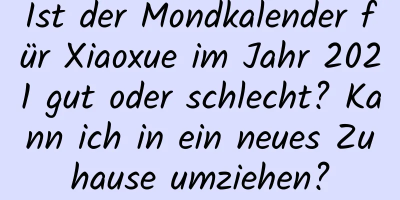 Ist der Mondkalender für Xiaoxue im Jahr 2021 gut oder schlecht? Kann ich in ein neues Zuhause umziehen?