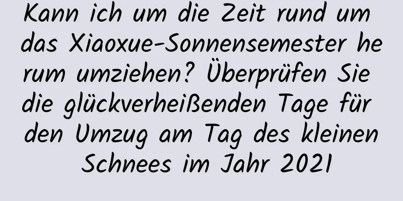 Kann ich um die Zeit rund um das Xiaoxue-Sonnensemester herum umziehen? Überprüfen Sie die glückverheißenden Tage für den Umzug am Tag des kleinen Schnees im Jahr 2021