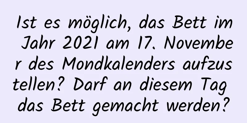 Ist es möglich, das Bett im Jahr 2021 am 17. November des Mondkalenders aufzustellen? Darf an diesem Tag das Bett gemacht werden?