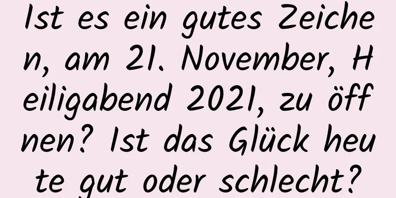 Ist es ein gutes Zeichen, am 21. November, Heiligabend 2021, zu öffnen? Ist das Glück heute gut oder schlecht?